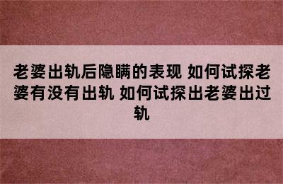 老婆出轨后隐瞒的表现 如何试探老婆有没有出轨 如何试探出老婆出过轨